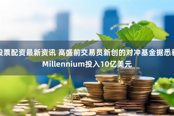 股票配资最新资讯 高盛前交易员新创的对冲基金据悉获Millennium投入10亿美元