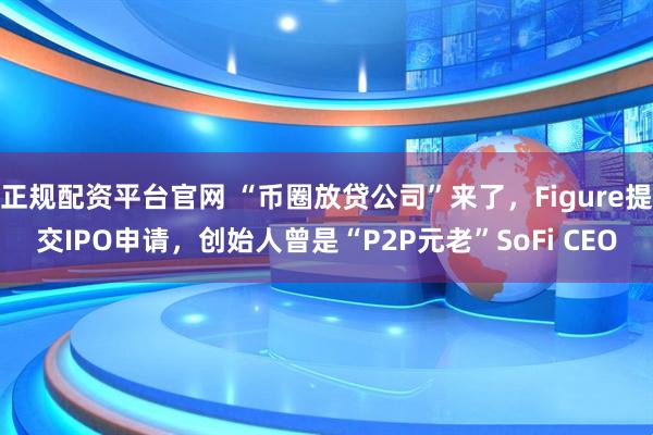 正规配资平台官网 “币圈放贷公司”来了，Figure提交IPO申请，创始人曾是“P2P元老”SoFi CEO