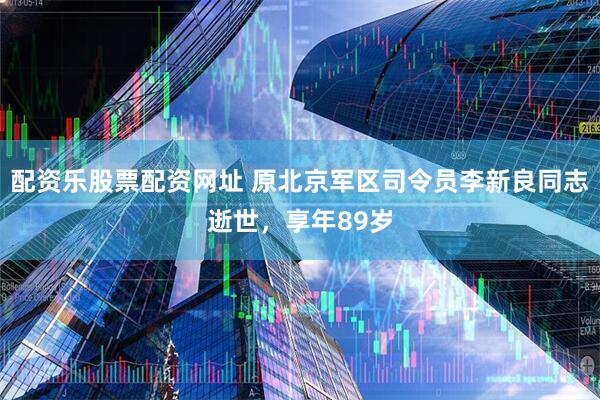 配资乐股票配资网址 原北京军区司令员李新良同志逝世，享年89岁