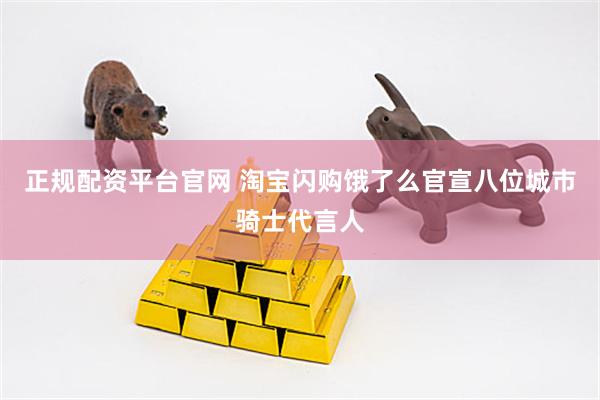 正规配资平台官网 淘宝闪购饿了么官宣八位城市骑士代言人