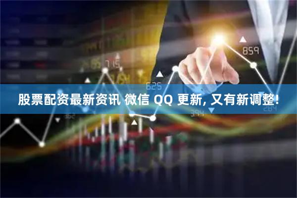 股票配资最新资讯 微信 QQ 更新, 又有新调整!