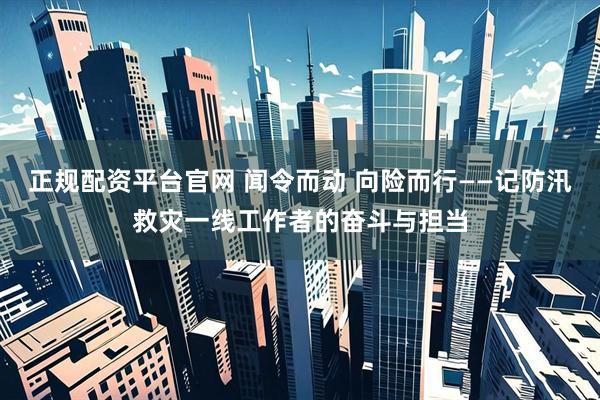 正规配资平台官网 闻令而动 向险而行——记防汛救灾一线工作者的奋斗与担当