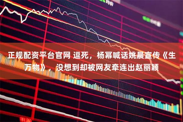 正规配资平台官网 逗死，杨幂喊话姚晨宣传《生万物》，没想到却被网友牵连出赵丽颖