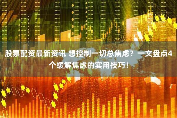 股票配资最新资讯 想控制一切总焦虑？一文盘点4个缓解焦虑的实用技巧！