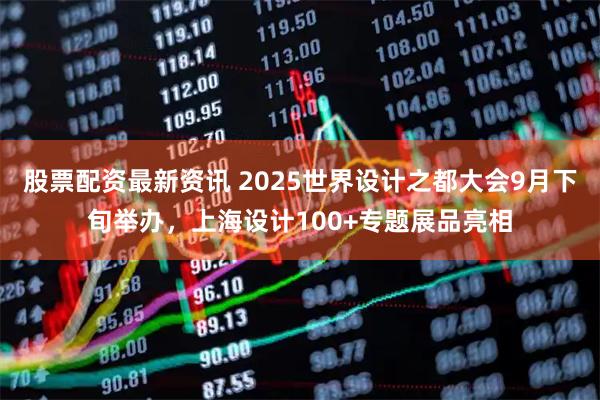 股票配资最新资讯 2025世界设计之都大会9月下旬举办，上海设计100+专题展品亮相