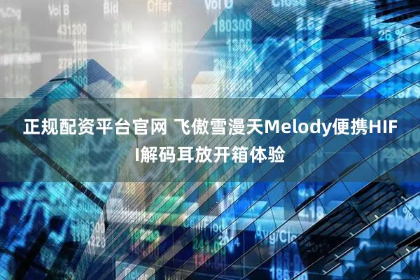 正规配资平台官网 飞傲雪漫天Melody便携HIFI解码耳放开箱体验