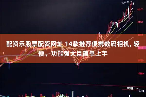 配资乐股票配资网址 14款推荐便携数码相机, 轻便、功能强大且简单上手