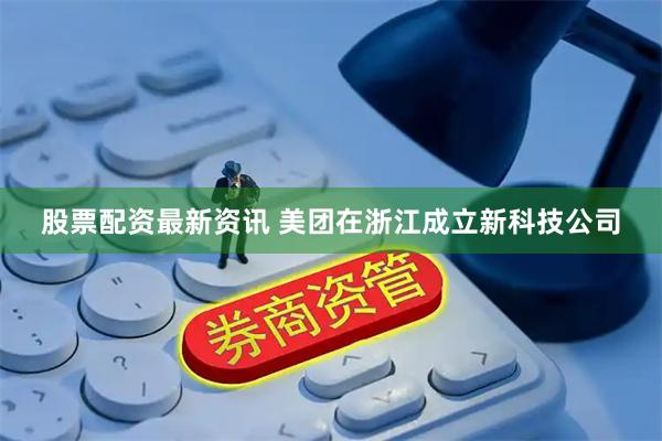 股票配资最新资讯 美团在浙江成立新科技公司