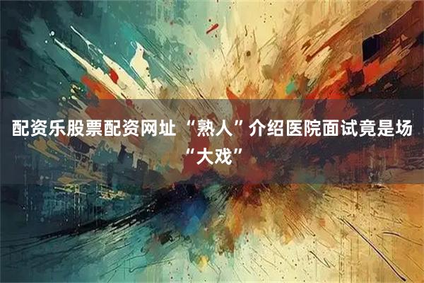 配资乐股票配资网址 “熟人”介绍医院面试竟是场“大戏”