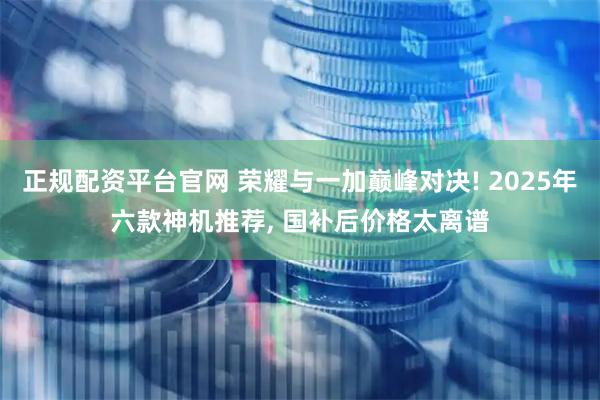 正规配资平台官网 荣耀与一加巅峰对决! 2025年六款神机推荐, 国补后价格太离谱