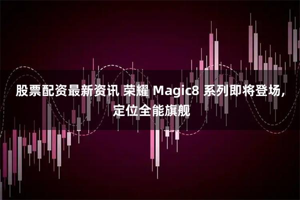 股票配资最新资讯 荣耀 Magic8 系列即将登场, 定位全能旗舰