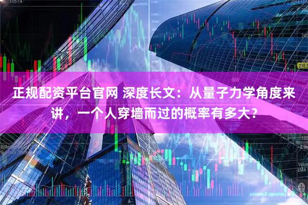正规配资平台官网 深度长文：从量子力学角度来讲，一个人穿墙而过的概率有多大？