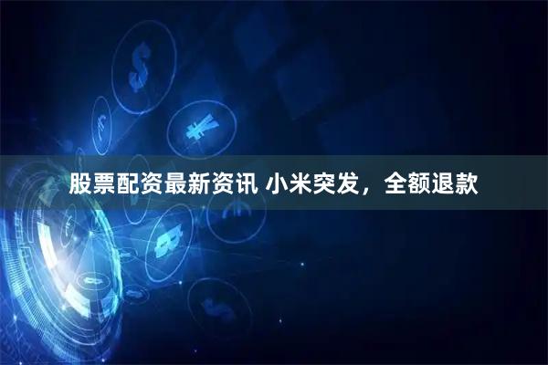 股票配资最新资讯 小米突发，全额退款