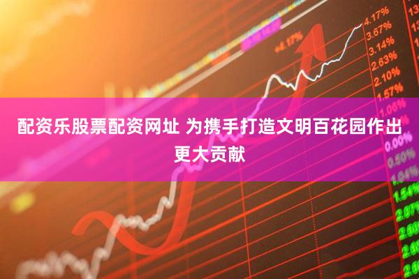 配资乐股票配资网址 为携手打造文明百花园作出更大贡献