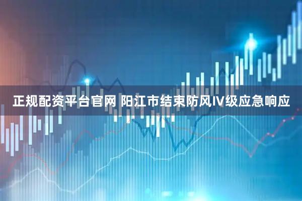 正规配资平台官网 阳江市结束防风Ⅳ级应急响应