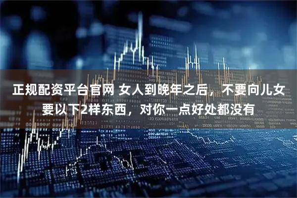正规配资平台官网 女人到晚年之后，不要向儿女要以下2样东西，对你一点好处都没有