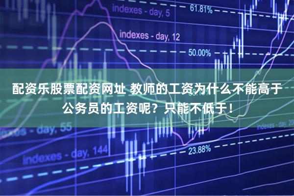 配资乐股票配资网址 教师的工资为什么不能高于公务员的工资呢？只能不低于！