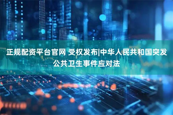 正规配资平台官网 受权发布|中华人民共和国突发公共卫生事件应对法