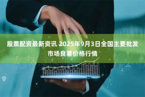 股票配资最新资讯 2025年9月3日全国主要批发市场良薯价格行情
