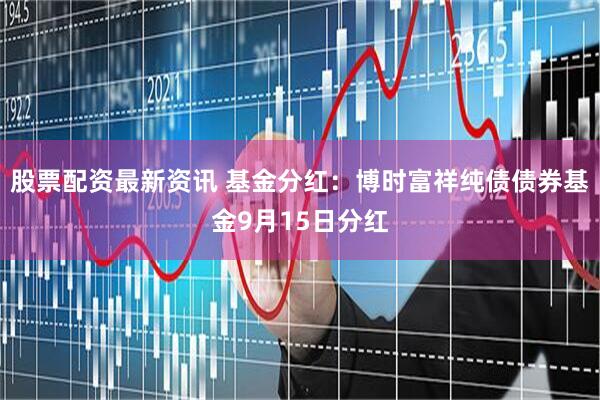 股票配资最新资讯 基金分红：博时富祥纯债债券基金9月15日分红