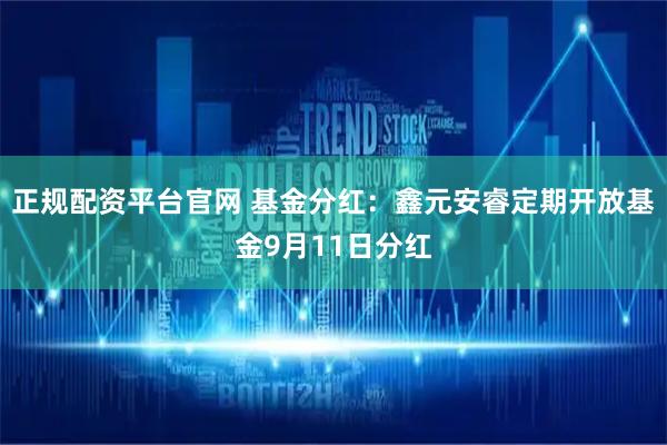 正规配资平台官网 基金分红：鑫元安睿定期开放基金9月11日分红