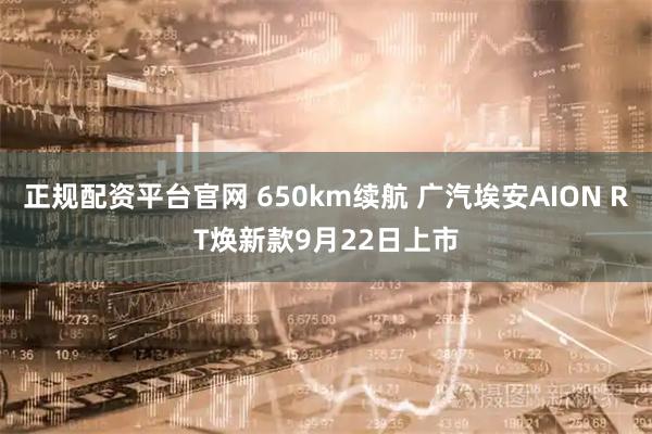 正规配资平台官网 650km续航 广汽埃安AION RT焕新款9月22日上市