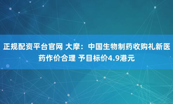 正规配资平台官网 大摩：中国生物制药收购礼新医药作价合理 予目标价4.9港元