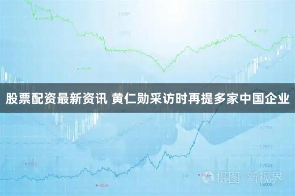 股票配资最新资讯 黄仁勋采访时再提多家中国企业