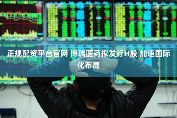 正规配资平台官网 博瑞医药拟发行H股 加速国际化布局