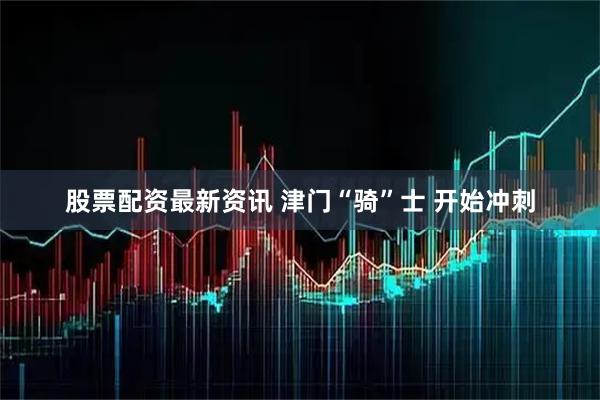 股票配资最新资讯 津门“骑”士 开始冲刺