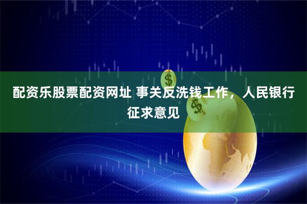 配资乐股票配资网址 事关反洗钱工作，人民银行征求意见