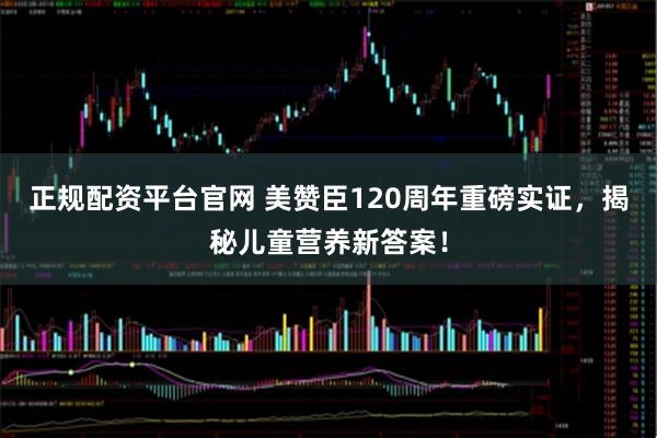 正规配资平台官网 美赞臣120周年重磅实证，揭秘儿童营养新答案！