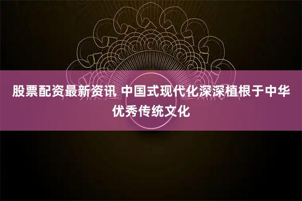 股票配资最新资讯 中国式现代化深深植根于中华优秀传统文化