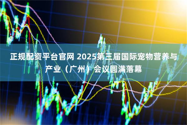 正规配资平台官网 2025第三届国际宠物营养与产业(广州)会议圆满落幕
