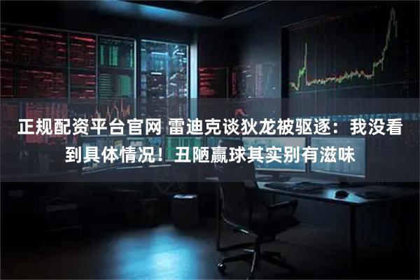 正规配资平台官网 雷迪克谈狄龙被驱逐：我没看到具体情况！丑陋赢球其实别有滋味