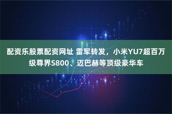 配资乐股票配资网址 雷军转发,小米YU7超百万级尊界S800、迈巴赫等顶级豪华车