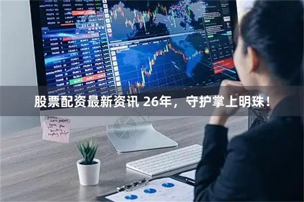 股票配资最新资讯 26年,守护掌上明珠!
