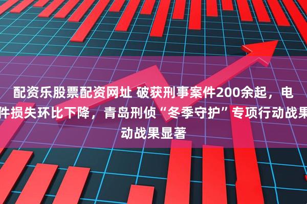 配资乐股票配资网址 破获刑事案件200余起，电诈案件损失环比下降，青岛刑侦“冬季守护”专项行动战果显著