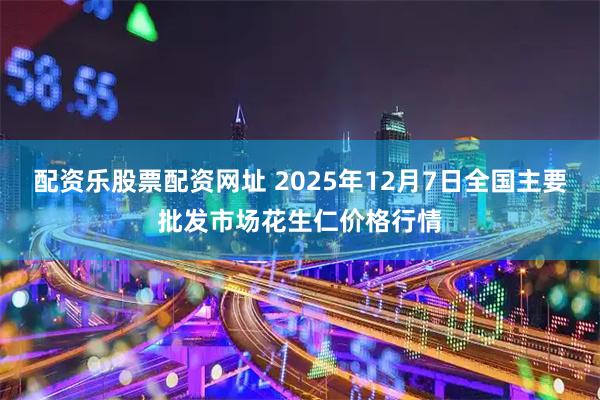 配资乐股票配资网址 2025年12月7日全国主要批发市场花生仁价格行情