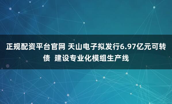 正规配资平台官网 天山电子拟发行6.97亿元可转债  建设专业化模组生产线