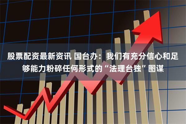 股票配资最新资讯 国台办：我们有充分信心和足够能力粉碎任何形式的“法理台独”图谋