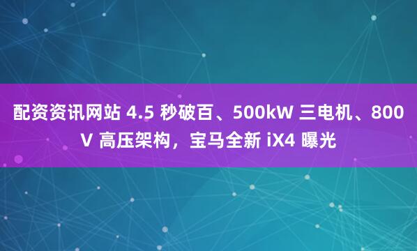 配资资讯网站 4.5 秒破百、500kW 三电机、800V 高压架构，宝马全新 iX4 曝光