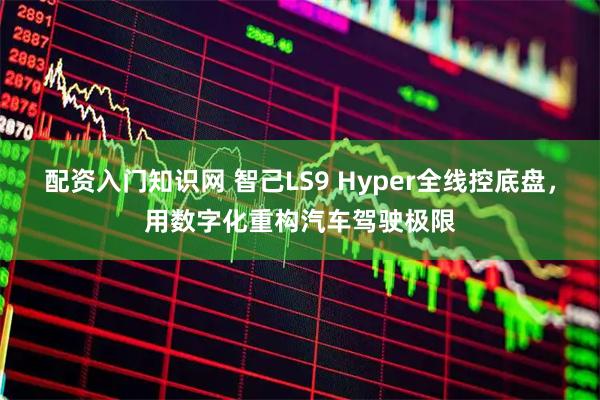 配资入门知识网 智己LS9 Hyper全线控底盘，用数字化重构汽车驾驶极限