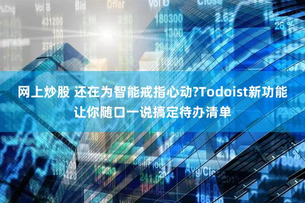 网上炒股 还在为智能戒指心动?Todoist新功能让你随口一说搞定待办清单