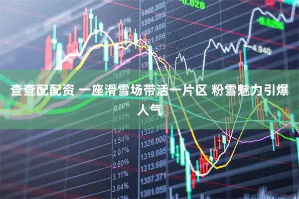 查查配配资 一座滑雪场带活一片区 粉雪魅力引爆人气