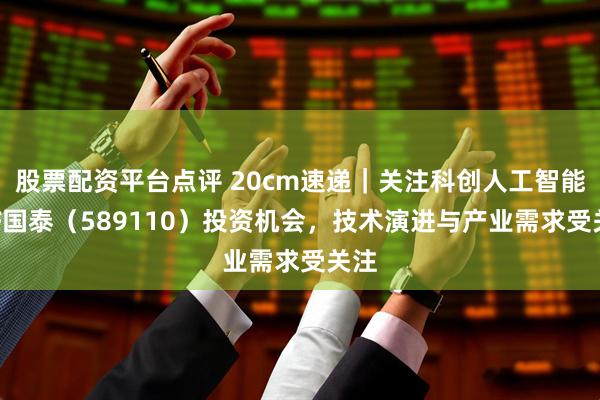 股票配资平台点评 20cm速递｜关注科创人工智能ETF国泰（589110）投资机会，技术演进与产业需求受关注