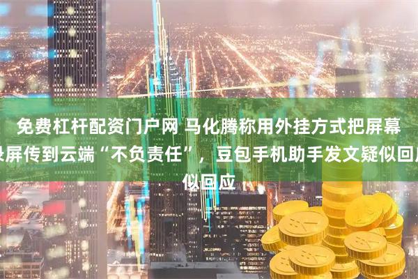 免费杠杆配资门户网 马化腾称用外挂方式把屏幕录屏传到云端“不负责任”，豆包手机助手发文疑似回应