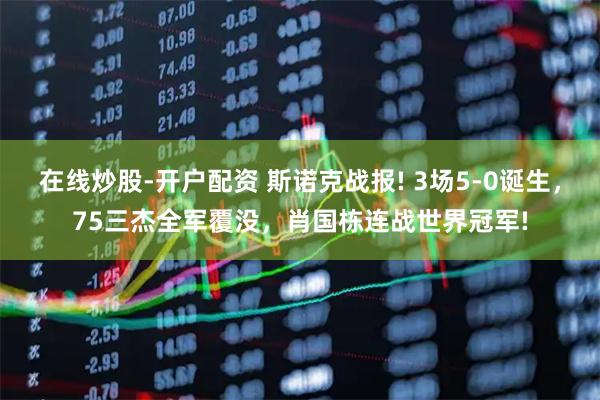 在线炒股-开户配资 斯诺克战报! 3场5-0诞生，75三杰全军覆没，肖国栋连战世界冠军!