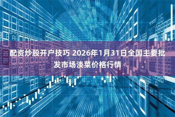 配资炒股开户技巧 2026年1月31日全国主要批发市场淡菜价格行情