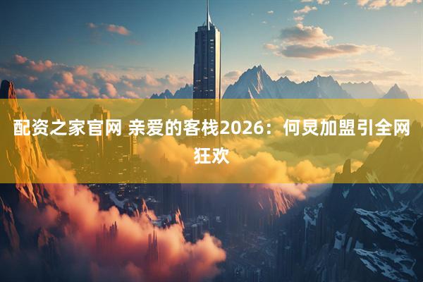 配资之家官网 亲爱的客栈2026：何炅加盟引全网狂欢